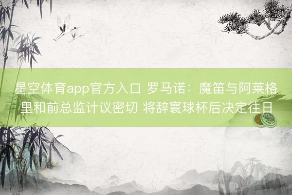 星空体育app官方入口 罗马诺:魔笛与阿莱格里和前总监计议密切 将辞寰球杯后决定往日