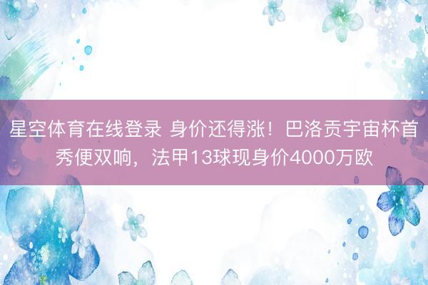星空体育在线登录 身价还得涨!巴洛贡宇宙杯首秀便双响,法甲13球现身价4000万欧