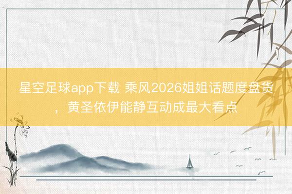 星空足球app下载 乘风2026姐姐话题度盘货,黄圣依伊能静互动成最大看点