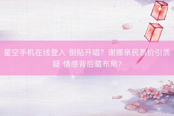 星空手机在线登入 倒贴开唱?谢娜亲民票价引质疑 情感背后藏布局?