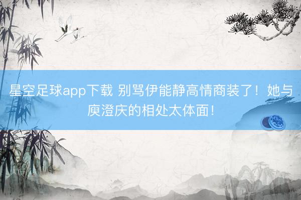 星空足球app下载 别骂伊能静高情商装了!她与庾澄庆的相处太体面!