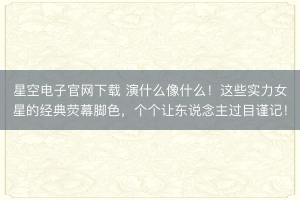 星空电子官网下载 演什么像什么!这些实力女星的经典荧幕脚色,个个让东说念主过目谨记!