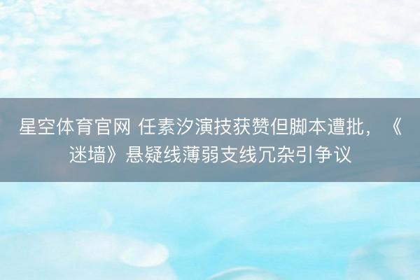 星空体育官网 任素汐演技获赞但脚本遭批,《迷墙》悬疑线薄弱支线冗杂引争议