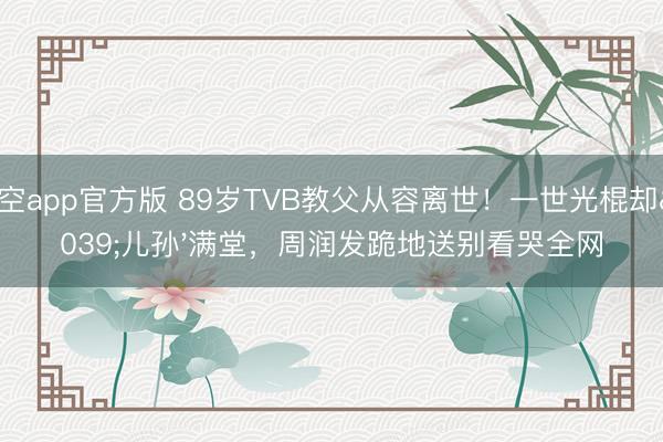 星空app官方版 89岁TVB教父从容离世!一世光棍却'儿孙'满堂,周润发跪地送别看哭全网