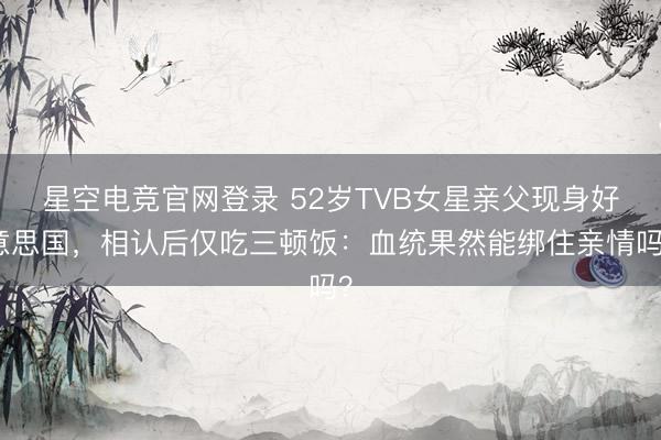 星空电竞官网登录 52岁TVB女星亲父现身好意思国，相认后仅吃三顿饭：血统果然能绑住亲情吗？