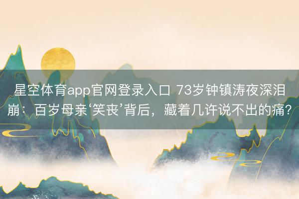 星空体育app官网登录入口 73岁钟镇涛夜深泪崩:百岁母亲‘笑丧’背后,藏着几许说不出的痛?