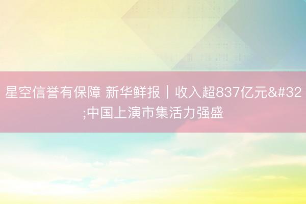 星空信誉有保障 新华鲜报|收入超837亿元 中国上演市集活力强盛