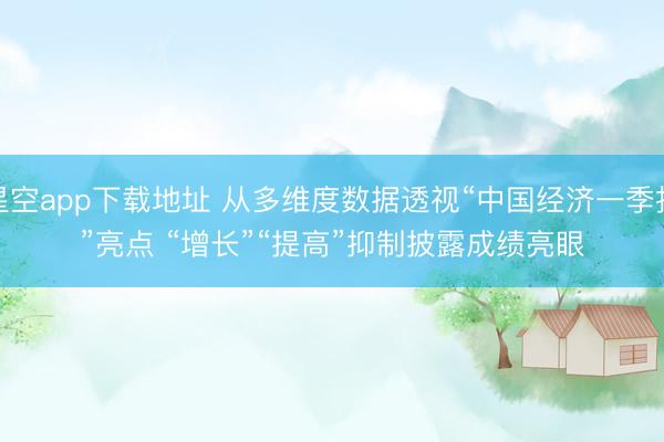 星空app下载地址 从多维度数据透视“中国经济一季报”亮点 “增长”“提高”抑制披露成绩亮眼