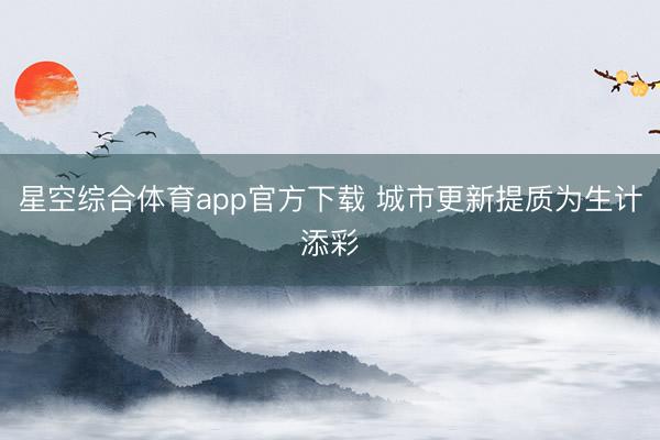 星空综合体育app官方下载 城市更新提质为生计添彩