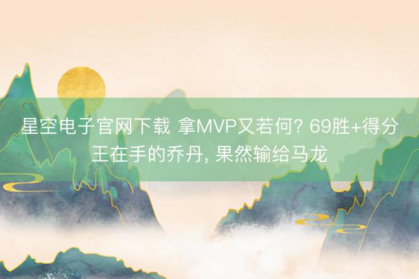 星空电子官网下载 拿MVP又若何? 69胜+得分王在手的乔丹， 果然输给马龙