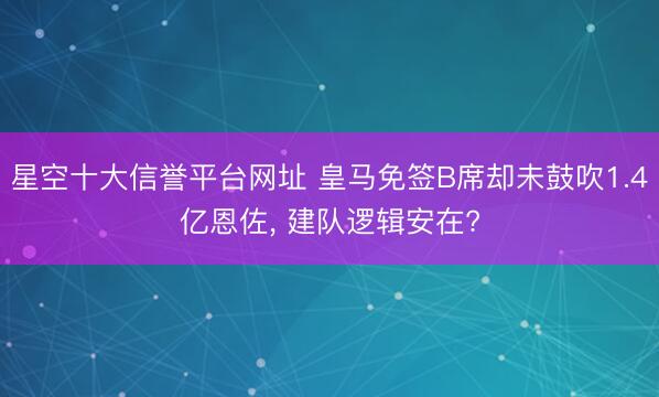 星空十大信誉平台网址 皇马免签B席却未鼓吹1.4亿恩佐, 建队逻辑安在?
