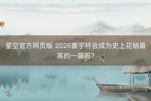 星空官方网页版 2026寰宇杯会成为史上花销最高的一届吗?