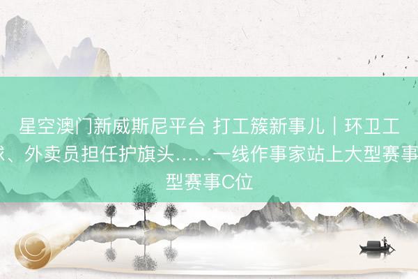 星空澳门新威斯尼平台 打工簇新事儿|环卫工开球、外卖员担任护旗头……一线作事家站上大型赛事C位