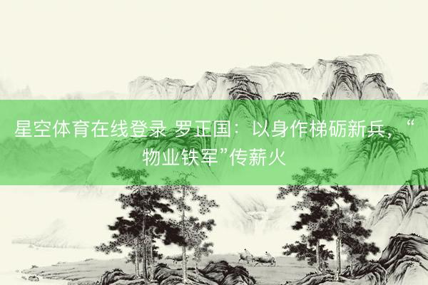 星空体育在线登录 罗正国：以身作梯砺新兵，“物业铁军”传薪火