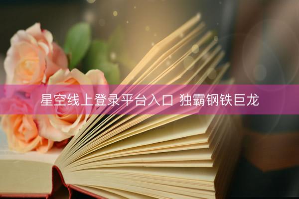 星空线上登录平台入口 独霸钢铁巨龙