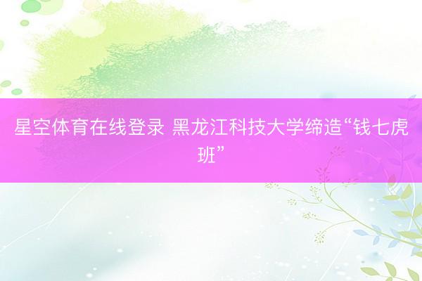 星空体育在线登录 黑龙江科技大学缔造“钱七虎班”
