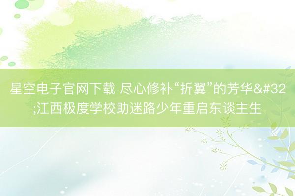 星空电子官网下载 尽心修补“折翼”的芳华 江西极度学校助迷路少年重启东谈主生