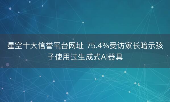 星空十大信誉平台网址 75.4%受访家长暗示孩子使用过生成式AI器具