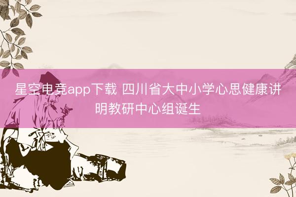 星空电竞app下载 四川省大中小学心思健康讲明教研中心组诞生