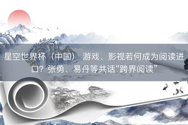 星空世界杯(中国) 游戏、影视若何成为阅读进口?张勇、易丹等共话“跨界阅读”