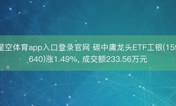 星空体育app入口登录官网 碳中庸龙头ETF工银(159640)涨1.49%, 成交额233.56万元