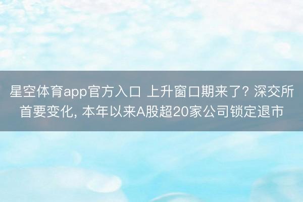 星空体育app官方入口 上升窗口期来了? 深交所首要变化, 本年以来A股超20家公司锁定退市