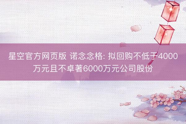 星空官方网页版 诺念念格: 拟回购不低于4000万元且不卓著6000万元公司股份