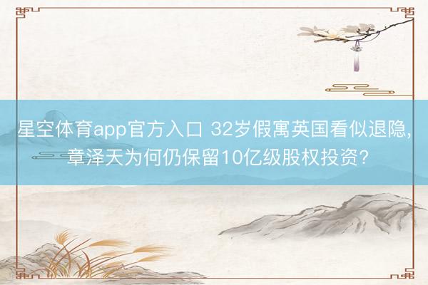 星空体育app官方入口 32岁假寓英国看似退隐, 章泽天为何仍保留10亿级股权投资?