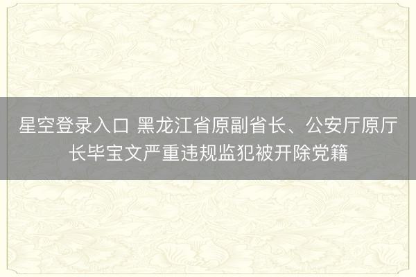 星空登录入口 黑龙江省原副省长、公安厅原厅长毕宝文严重违规监犯被开除党籍