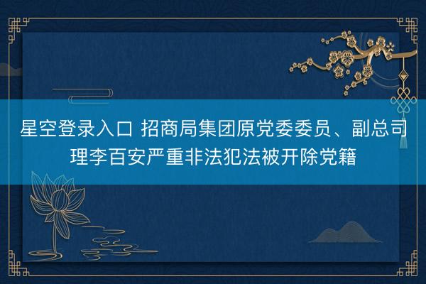 星空登录入口 招商局集团原党委委员、副总司理李百安严重非法犯法被开除党籍