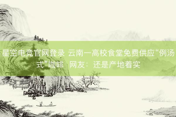 星空电竞官网登录 云南一高校食堂免费供应“例汤式”咖啡  网友：还是产地着实