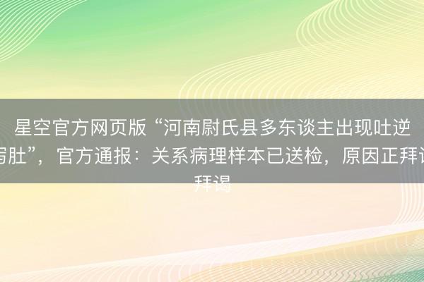 星空官方网页版 “河南尉氏县多东谈主出现吐逆泻肚”,官方通报:关系病理样本已送检,原因正拜谒