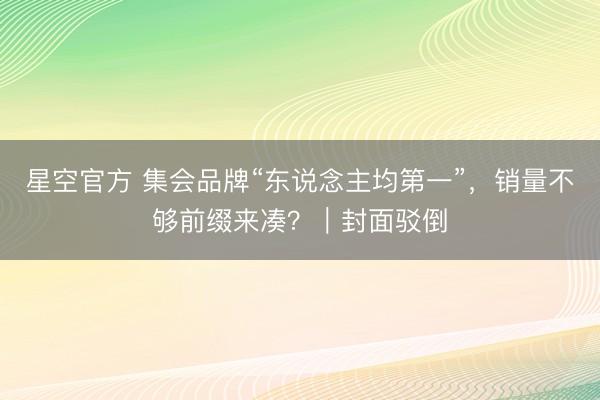 星空官方 集会品牌“东说念主均第一”,销量不够前缀来凑?|封面驳倒