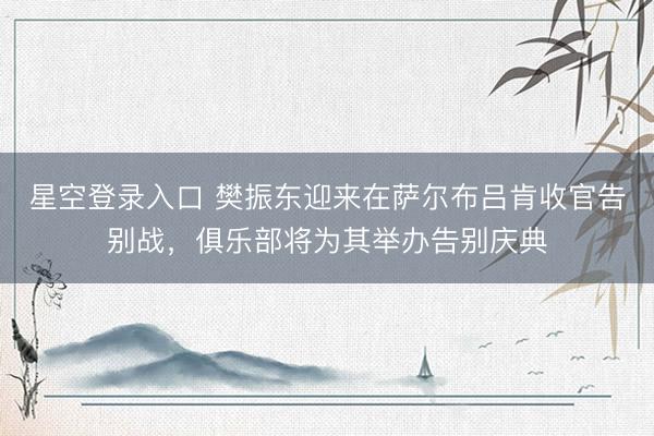 星空登录入口 樊振东迎来在萨尔布吕肯收官告别战,俱乐部将为其举办告别庆典