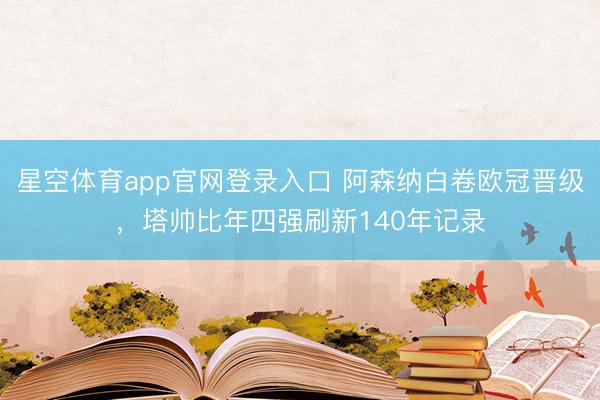 星空体育app官网登录入口 阿森纳白卷欧冠晋级,塔帅比年四强刷新140年记录