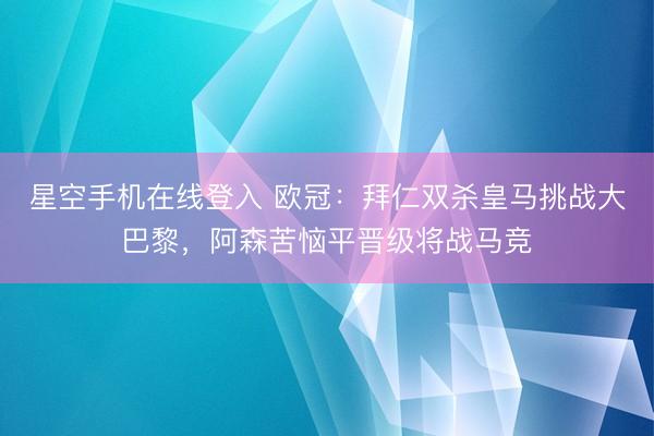 星空手机在线登入 欧冠:拜仁双杀皇马挑战大巴黎,阿森苦恼平晋级将战马竞