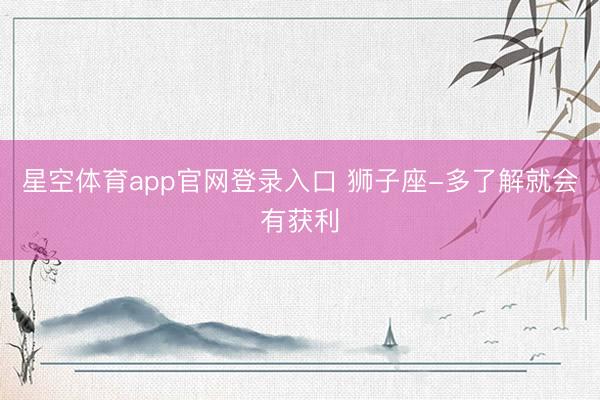 星空体育app官网登录入口 狮子座-多了解就会有获利