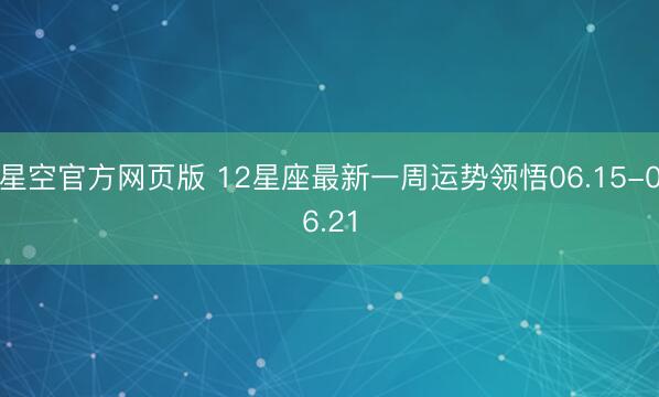 星空官方网页版 12星座最新一周运势领悟06.15-06.21