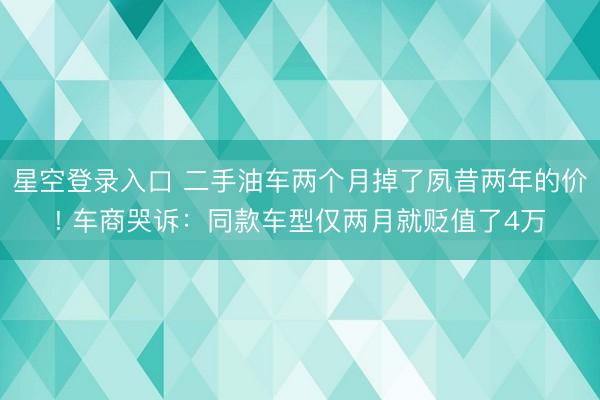 星空登录入口 二手油车两个月掉了夙昔两年的价! 车商哭诉:同款车型仅两月就贬值了4万