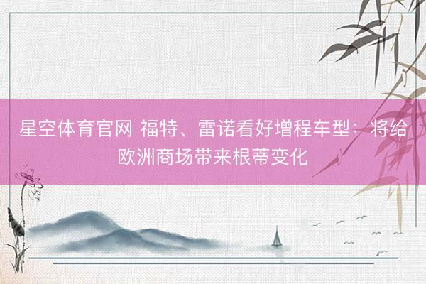 星空体育官网 福特、雷诺看好增程车型:将给欧洲商场带来根蒂变化