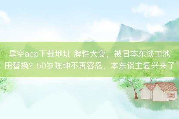 星空app下载地址 脾性大变,被日本东谈主池田替换?50岁陈坤不再容忍,本东谈主复兴来了