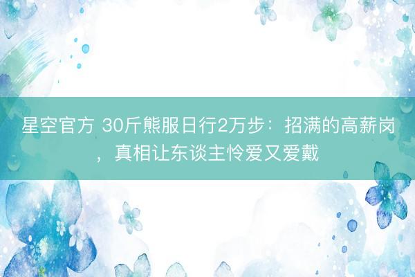 星空官方 30斤熊服日行2万步:招满的高薪岗,真相让东谈主怜爱又爱戴