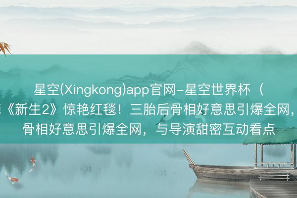 星空(Xingkong)app官网-星空世界杯(中国) 37岁梁洛施携《新生2》惊艳红毯!三胎后骨相好意思引爆全网,与导演甜密互动看点