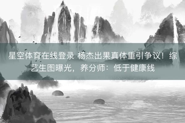 星空体育在线登录 杨杰出果真体重引争议!综艺生图曝光,养分师:低于健康线