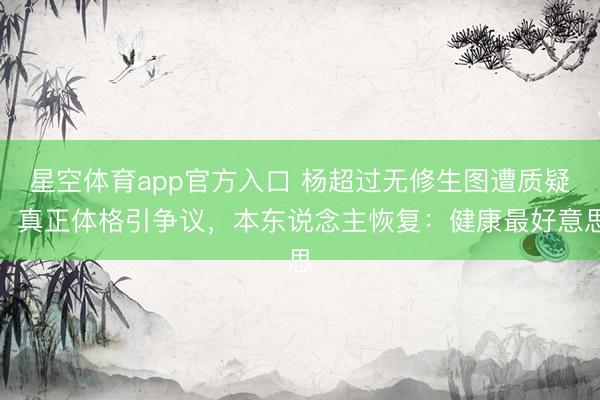 星空体育app官方入口 杨超过无修生图遭质疑!真正体格引争议,本东说念主恢复:健康最好意思
