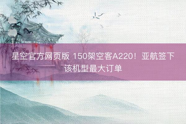 星空官方网页版 150架空客A220!亚航签下该机型最大订单