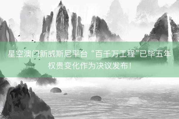 星空澳门新威斯尼平台 “百千万工程”已毕五年权贵变化作为决议发布!
