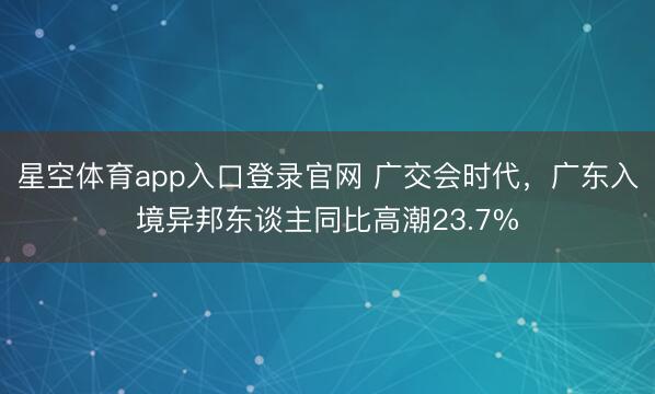 星空体育app入口登录官网 广交会时代,广东入境异邦东谈主同比高潮23.7%