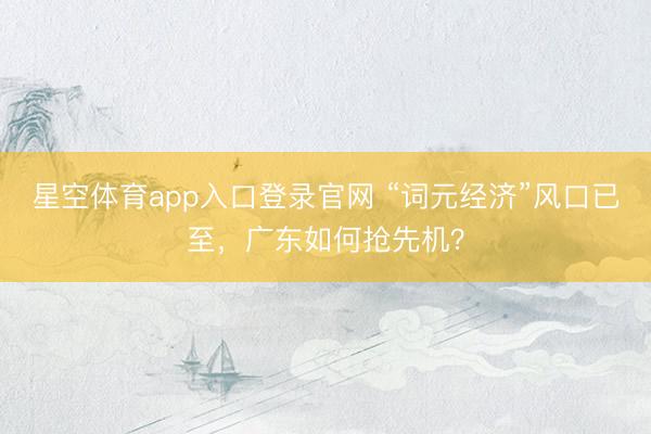星空体育app入口登录官网 “词元经济”风口已至,广东如何抢先机?