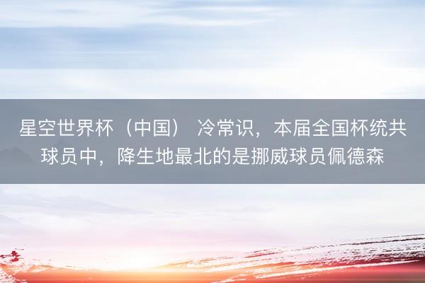 星空世界杯(中国) 冷常识,本届全国杯统共球员中,降生地最北的是挪威球员佩德森